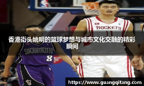 香港街头姚明的篮球梦想与城市文化交融的精彩瞬间