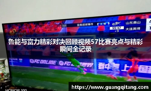 鲁能与富力精彩对决回顾视频57比赛亮点与精彩瞬间全记录