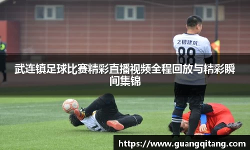 武连镇足球比赛精彩直播视频全程回放与精彩瞬间集锦
